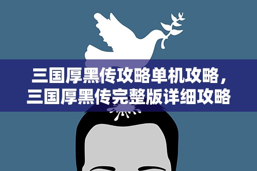 三国厚黑传攻略单机攻略，三国厚黑传完整版详细攻略 拜求