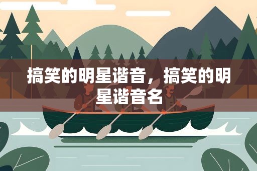 搞笑的明星谐音，搞笑的明星谐音名
