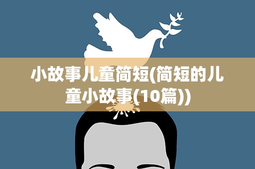 小故事儿童简短(简短的儿童小故事(10篇))