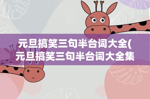 元旦搞笑三句半台词大全(元旦搞笑三句半台词大全集)