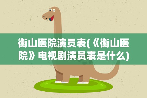 衡山医院演员表(《衡山医院》电视剧演员表是什么)