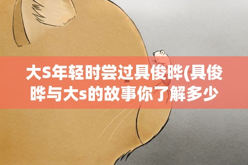 大S年轻时尝过具俊晔(具俊晔与大s的故事你了解多少)