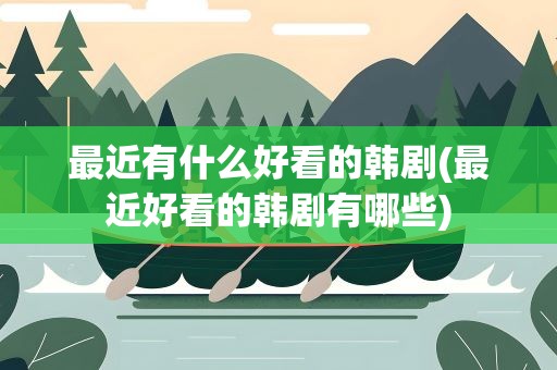 最近有什么好看的韩剧(最近好看的韩剧有哪些)