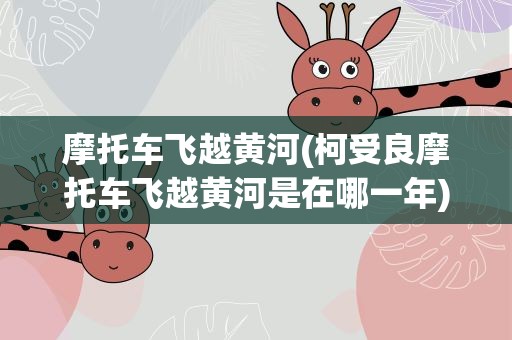 摩托车飞越黄河(柯受良摩托车飞越黄河是在哪一年)