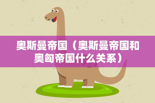 奥斯曼帝国（奥斯曼帝国和奥匈帝国什么关系）