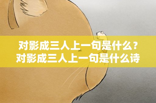 对影成三人上一句是什么？对影成三人上一句是什么诗