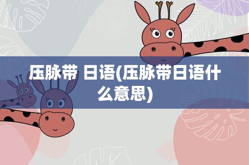 压脉带 日语(压脉带日语什么意思)