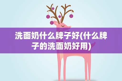 洗面奶什么牌子好(什么牌子的洗面奶好用)