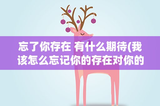 忘了你存在 有什么期待(我该怎么忘记你的存在对你的期待是什么歌)