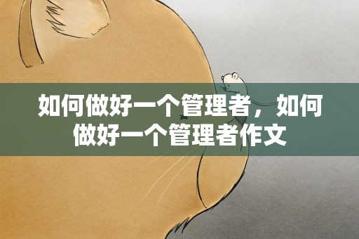 如何做好一个管理者，如何做好一个管理者作文