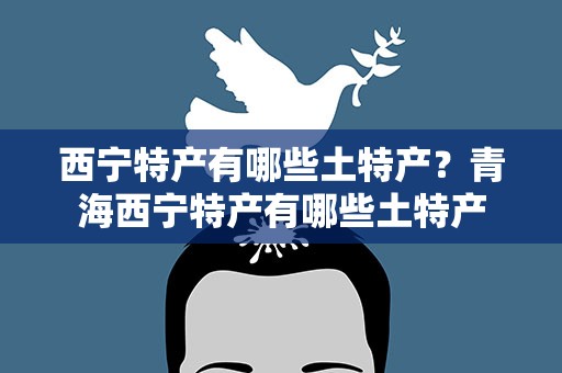 西宁特产有哪些土特产？青海西宁特产有哪些土特产