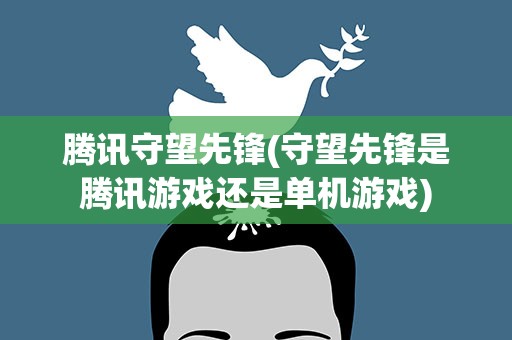 腾讯守望先锋(守望先锋是腾讯游戏还是单机游戏)