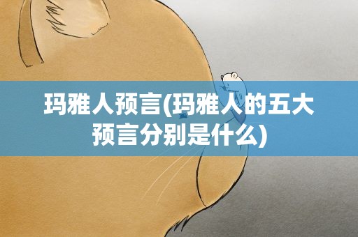 玛雅人预言(玛雅人的五大预言分别是什么)
