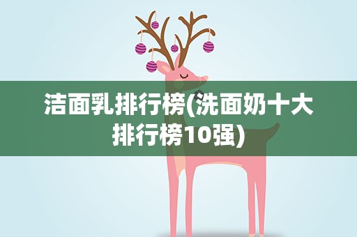 洁面乳排行榜(洗面奶十大排行榜10强)
