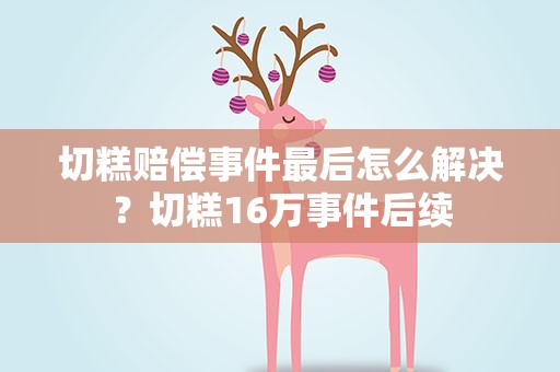 切糕赔偿事件最后怎么解决？切糕16万事件后续