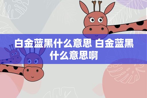 白金蓝黑什么意思 白金蓝黑什么意思啊