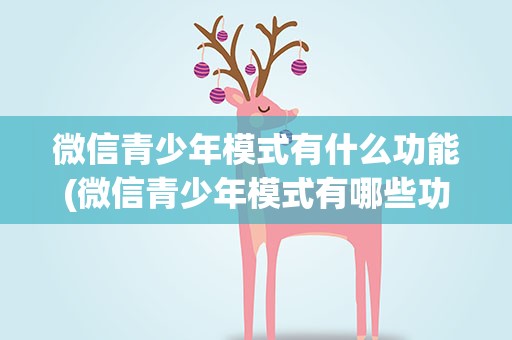 微信青少年模式有什么功能(微信青少年模式有哪些功能)