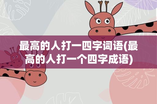 最高的人打一四字词语(最高的人打一个四字成语)