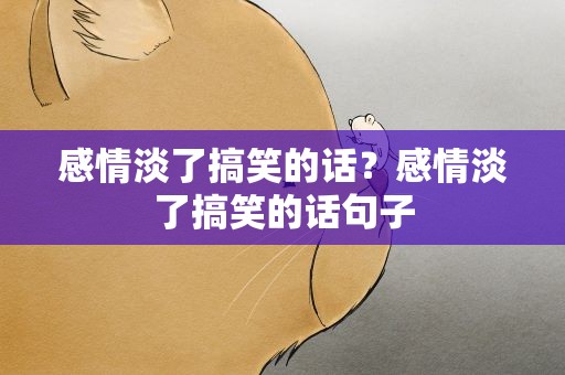 感情淡了搞笑的话？感情淡了搞笑的话句子