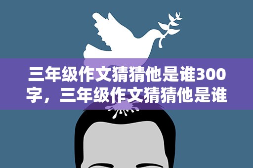 三年级作文猜猜他是谁300字，三年级作文猜猜他是谁300字左右