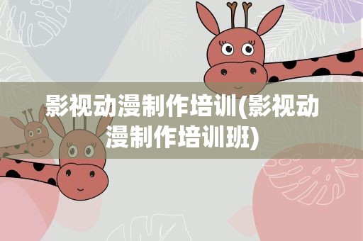 影视动漫制作培训(影视动漫制作培训班)