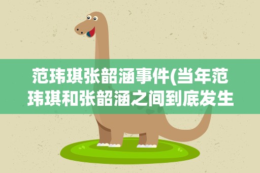 范玮琪张韶涵事件(当年范玮琪和张韶涵之间到底发生了什么)