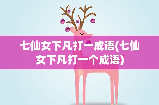 七仙女下凡打一成语(七仙女下凡打一个成语)