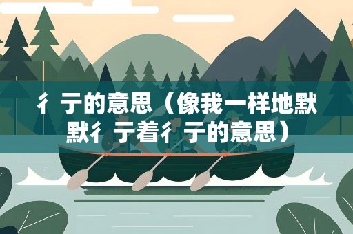 彳亍的意思（像我一样地默默彳亍着彳亍的意思）
