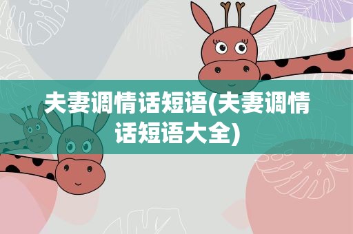 夫妻调情话短语(夫妻调情话短语大全)