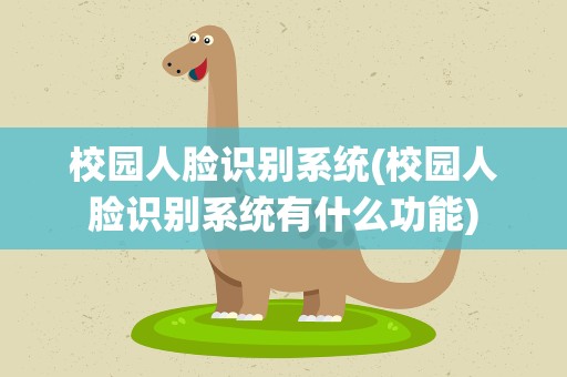 校园人脸识别系统(校园人脸识别系统有什么功能)