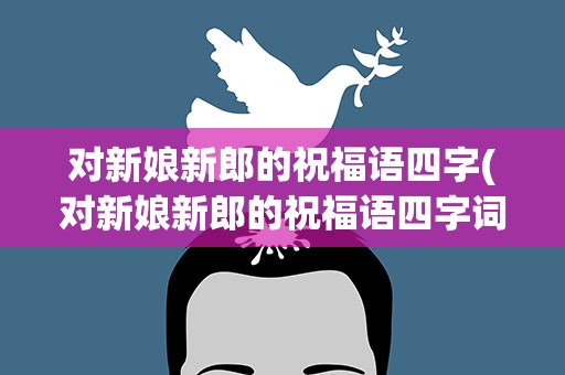 对新娘新郎的祝福语四字(对新娘新郎的祝福语四字词语)