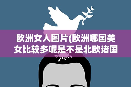 欧洲女人图片(欧洲哪国美女比较多呢是不是北欧诸国)