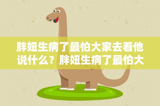 胖妞生病了最怕大家去看他说什么？胖妞生病了最怕大家去看他说什么话