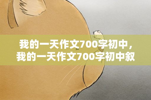 我的一天作文700字初中，我的一天作文700字初中叙事