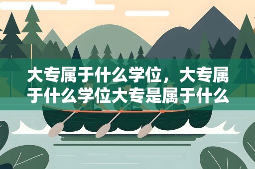 大专属于什么学位，大专属于什么学位大专是属于什么学位