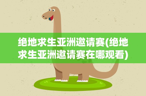 绝地求生亚洲邀请赛(绝地求生亚洲邀请赛在哪观看)