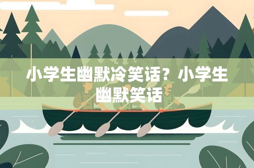 小学生幽默冷笑话？小学生 幽默笑话