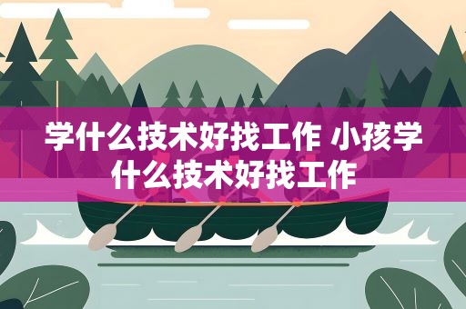 学什么技术好找工作 小孩学什么技术好找工作