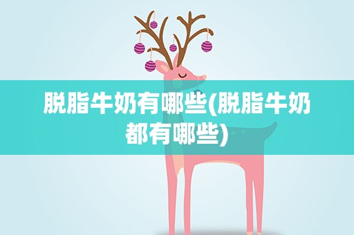 脱脂牛奶有哪些(脱脂牛奶都有哪些)