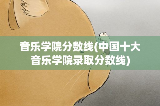 音乐学院分数线(中国十大音乐学院录取分数线)