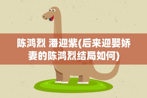 陈鸿烈 潘迎紫(后来迎娶娇妻的陈鸿烈结局如何)