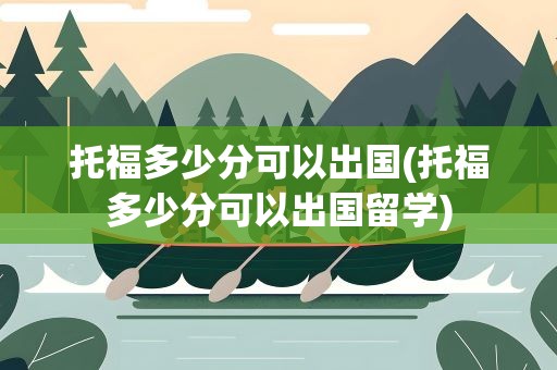 托福多少分可以出国(托福多少分可以出国留学)