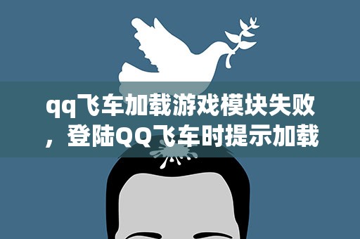 qq飞车加载游戏模块失败，登陆QQ飞车时提示加载游戏模块失败是怎么回事 怎么解决