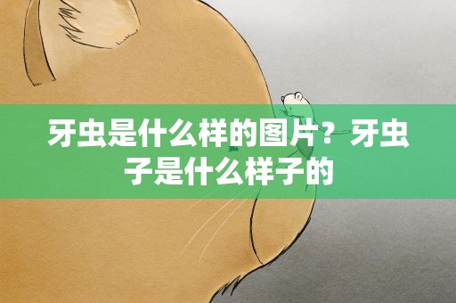 牙虫是什么样的图片？牙虫子是什么样子的