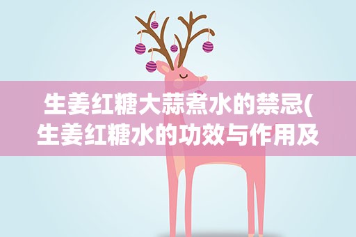 生姜红糖大蒜煮水的禁忌(生姜红糖水的功效与作用及禁忌是什么)