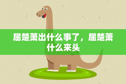屈楚萧出什么事了，屈楚萧什么来头
