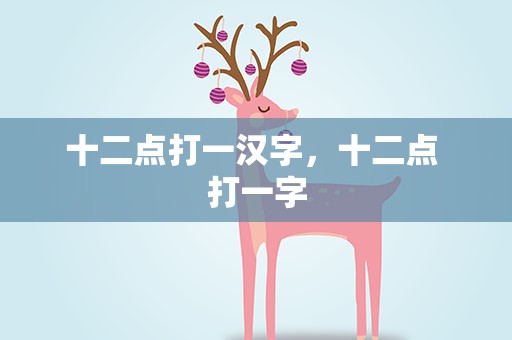 十二点打一汉字，十二点 打一字
