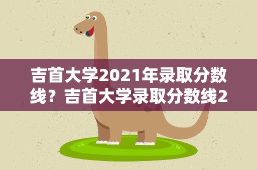 吉首大学2021年录取分数线？吉首大学录取分数线2021