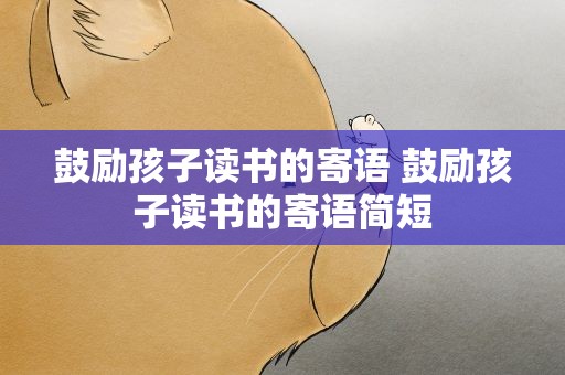 鼓励孩子读书的寄语 鼓励孩子读书的寄语简短