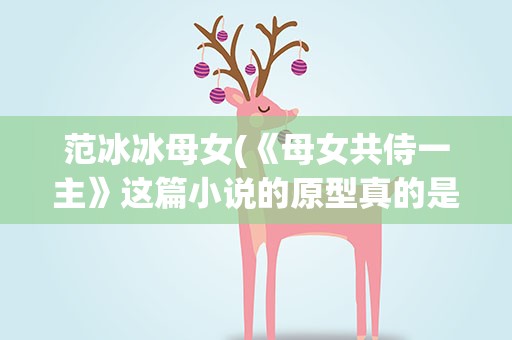 范冰冰母女(《母女共侍一主》这篇小说的原型真的是范冰冰吗)